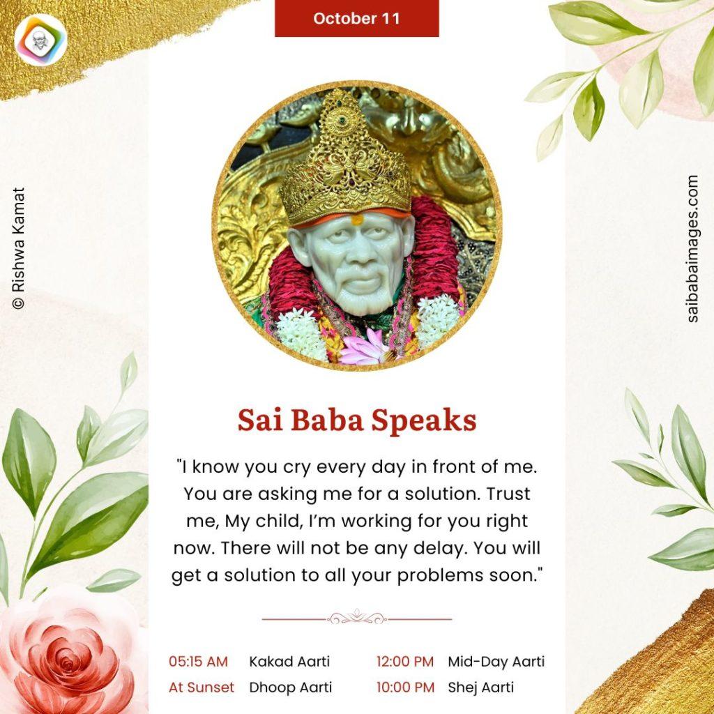 Shirdi Sai Baba Speaks from Dwarkamai,"I know you cry every day in front of Me. You are asking Me for a solution. Trust Me, My child, I'm working for you right now. There will not be any delay. You will get a solution to all your problems soon."