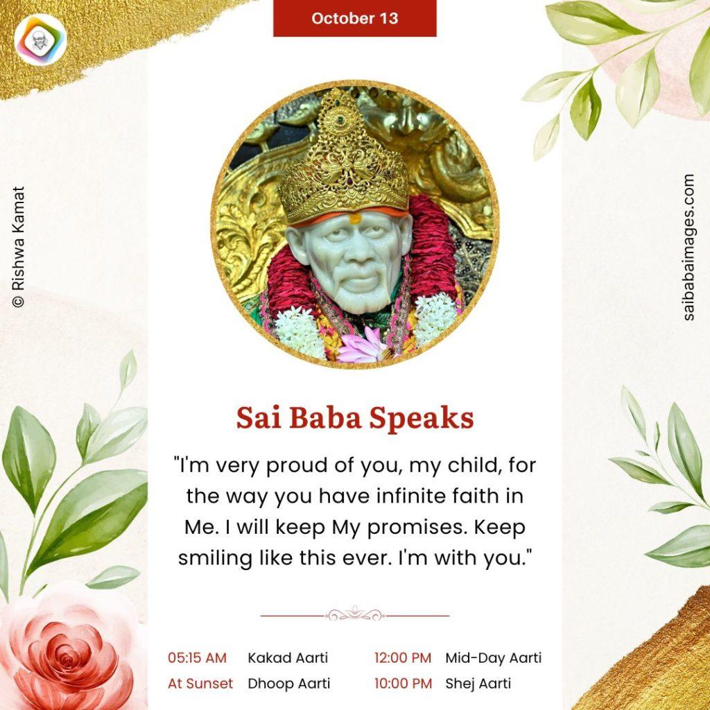 Shirdi Sai Baba Speaks from Dwarkamai, "I'm very proud of you, My Child, for the way you have infinite faith in Me, I will keep My promises. Keep smiling like this ever. I'm with you."