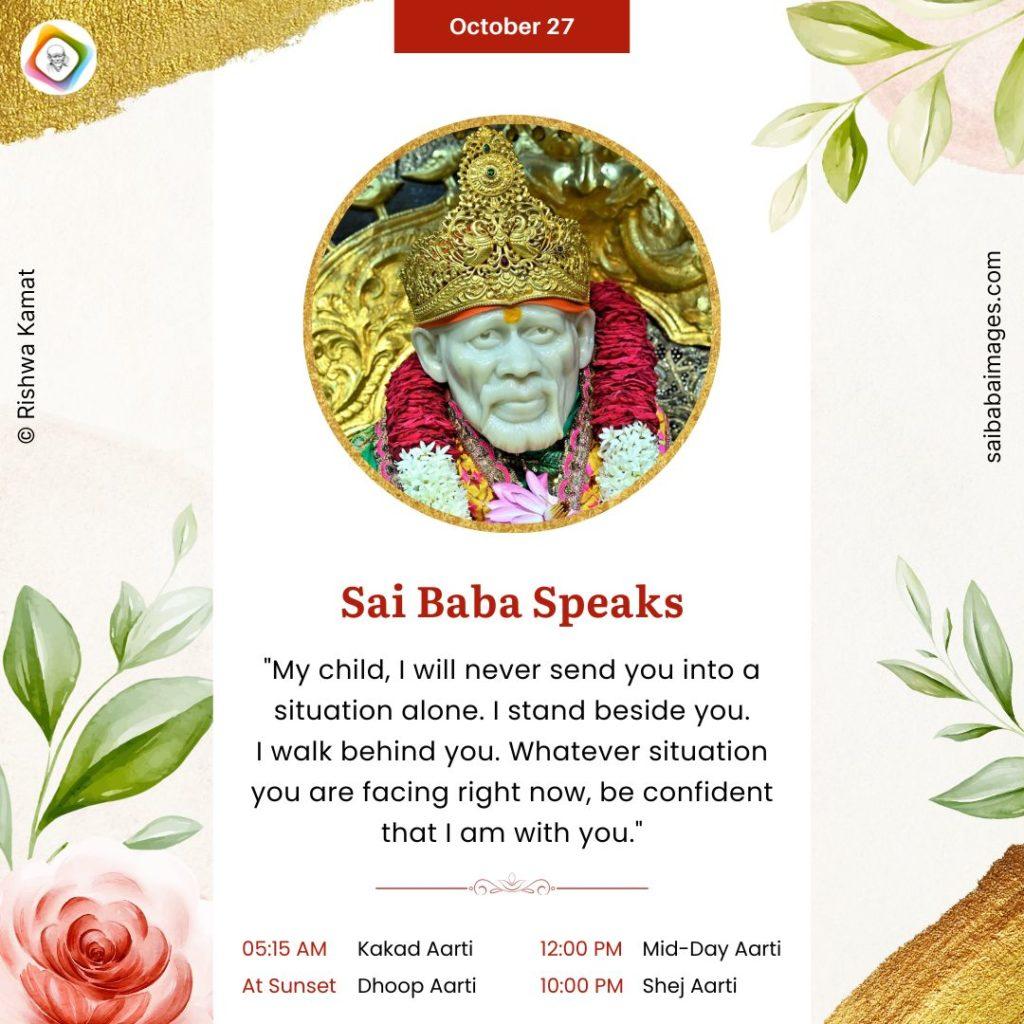 Shirdi Sai Baba Speaks from Dwarkamai, "My child, I will never send you into a situation alone. I stand beside you. I walk behind you. Whatever situation you are facing right now, be confident that I am with you."