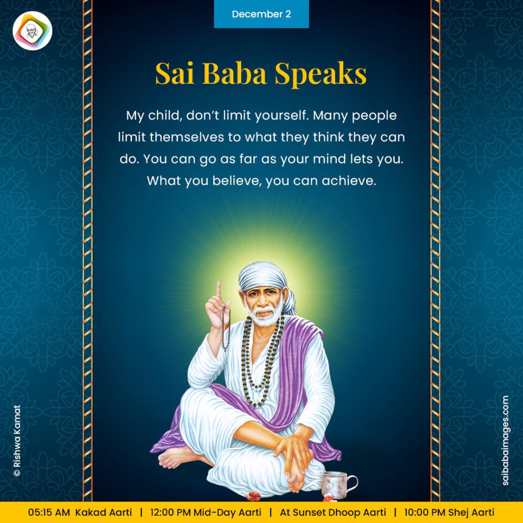 Shirdi Sai Baba Speaks from Dwarkamai, "My child, don't limit yourself. Many people limit themselves to what they think they can do. You can go as far as your mind lets you. What you believe, you can achieve".