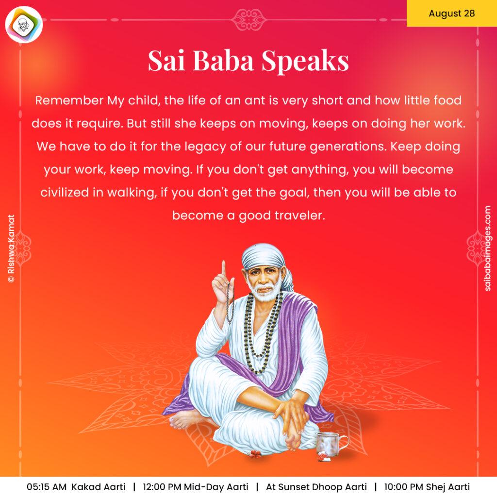 Ask Sai Baba - Sai Baba Answers - "Remember My child, the life of an ant is very short and how little food does it require. But still she keeps on moving, keeps on doing her work. We have to do it for the legacy of our future generations. Keep doing your work, keep moving. If you don't get anything, you will become civilized in walking, if you don't get the goal, then you will be able to become a good traveler".