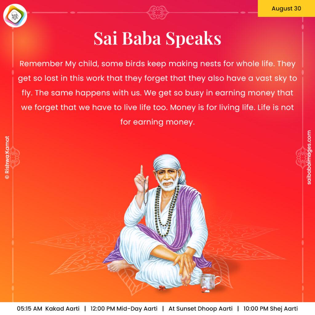 Ask Sai Baba - Sai Baba Answers - "Remember My child, some birds keep making nests for whole life. They get so lost in this work that they forget that they also have a vast sky to fly. The same happens with us. We get so busy in earning money that we forget that we have to live life too. Money is for living life. Life is not for earning money".