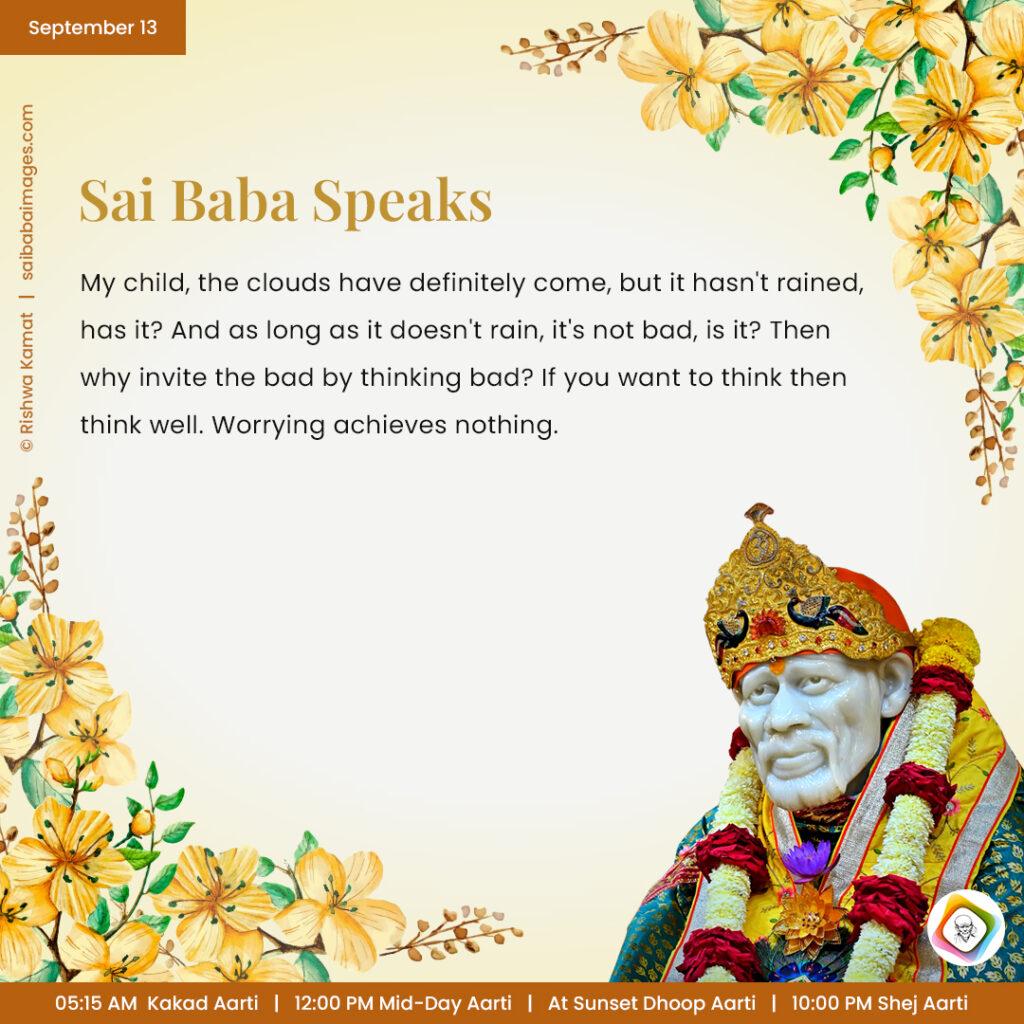 September 13 - Sai Baba Daily Messages Quotes Sayings - Ask Sai Baba - Sai Baba Answers - "My child, the clouds have definitely come, but it hasn't rained, has it? And as long as it doesn't rain, it's not bad, is it? Then why invite the bad by thinking bad? If you want to think then think well. Worrying achieves nothing".

