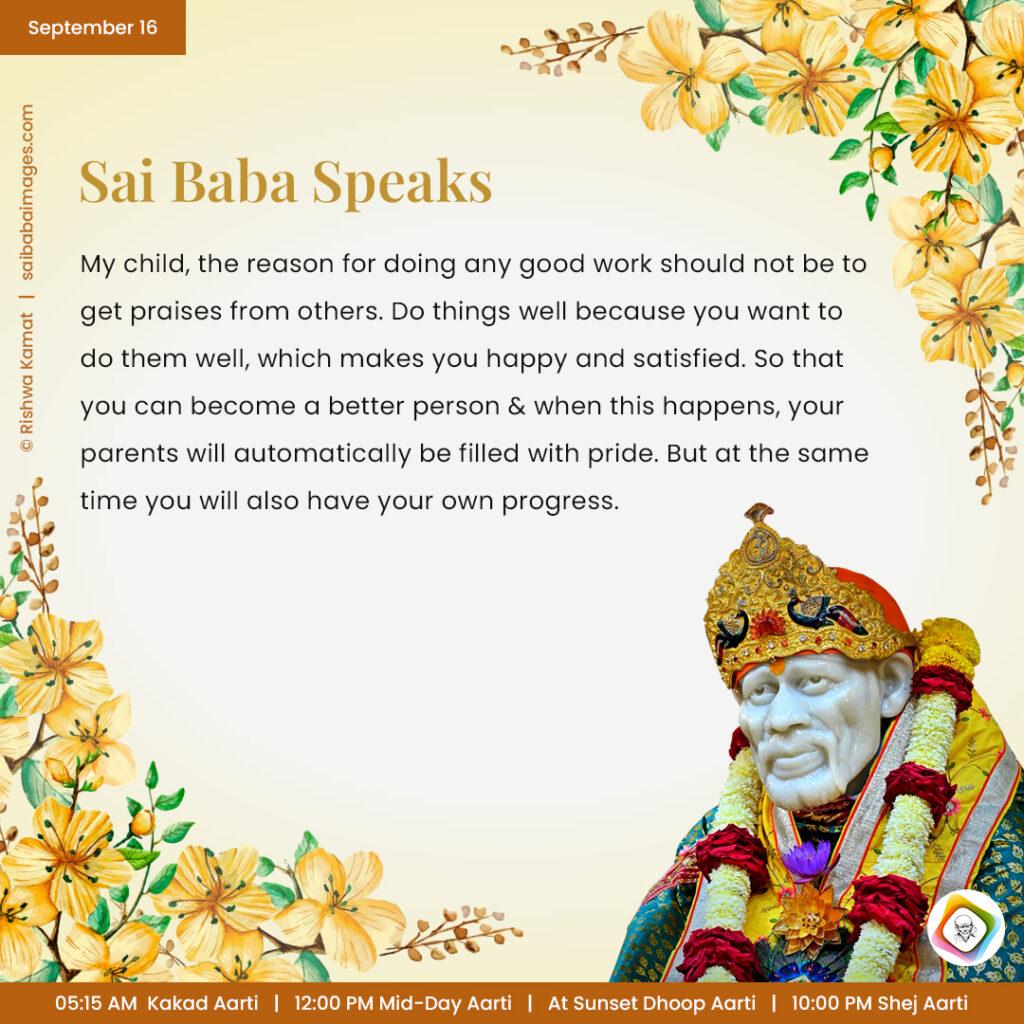September 16 - Sai Baba Daily Messages Quotes Sayings - Ask Sai Baba - Sai Baba Answers - "My child, the reason for doing any good work should not be to get praises from others. Do things well because you want to do them well, which makes you happy and satisfied. So that you can become a better person and when this happens, your parents will automatically be filled with pride. But at the same time you will also have your own progress". 